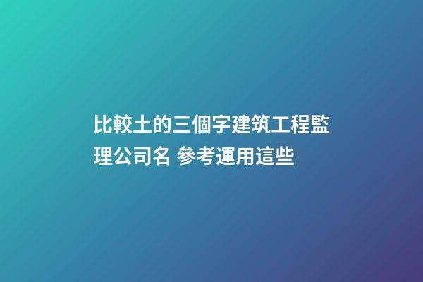 比較土的三個字建筑工程監理公司名 參考運用這些